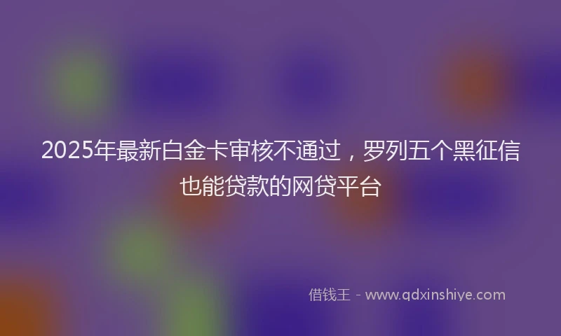 2025年最新白金卡审核不通过，罗列五个黑征信也能贷款的网贷平台