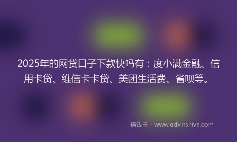2025年的网贷口子下款快吗有：度小满金融、信用卡贷、维信卡卡贷、美团生活费、省呗等。