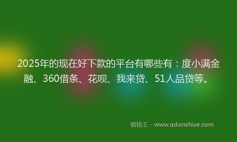 2025年的现在好下款的平台有哪些有：度小满金融、360借条、花呗、我来贷、51人品贷等。