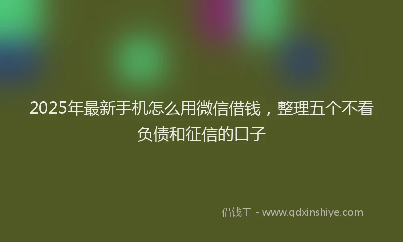 2025年最新手机怎么用微信借钱，整理五个不看负债和征信的口子