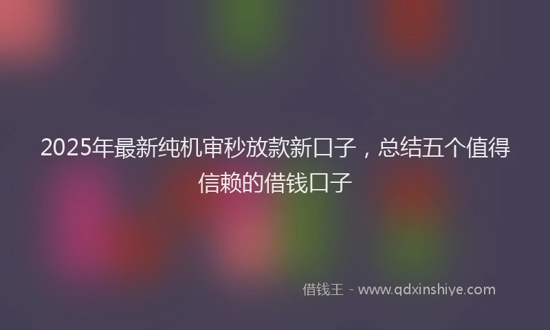 2025年最新纯机审秒放款新口子，总结五个值得信赖的借钱口子