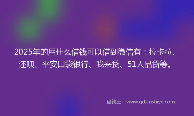 2025年的用什么借钱可以借到微信有：拉卡拉、还呗、平安口袋银行、我来贷、51人品贷等。