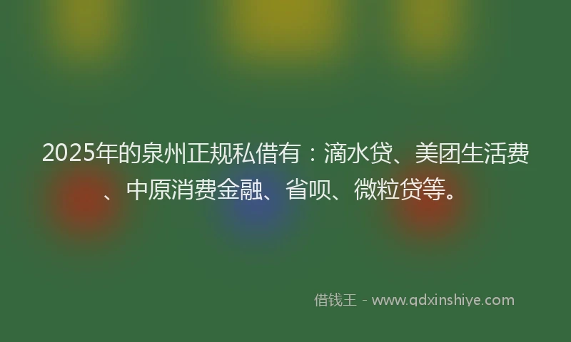 2025年的泉州正规私借有：滴水贷、美团生活费、中原消费金融、省呗、微粒贷等。