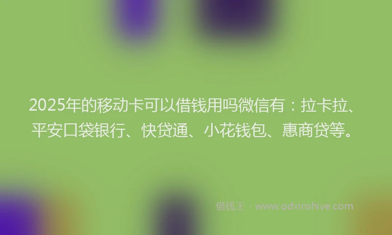 2025年的移动卡可以借钱用吗微信有：拉卡拉、平安口袋银行、快贷通、小花钱包、惠商贷等。