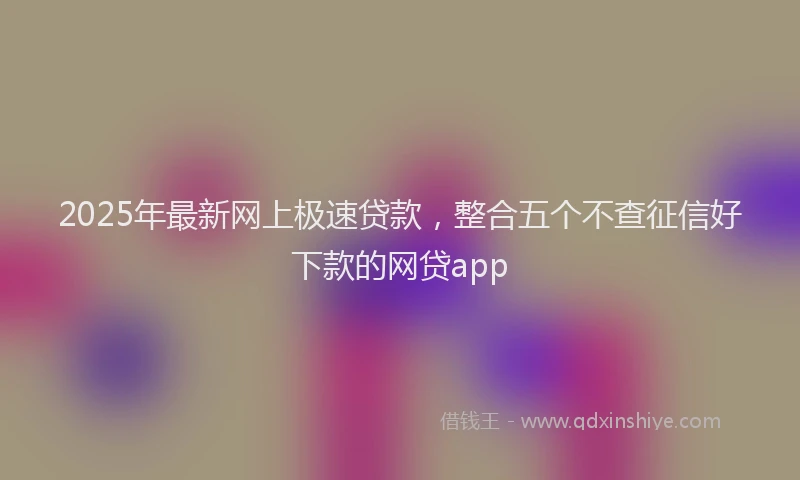 2025年最新网上极速贷款，整合五个不查征信好下款的网贷app