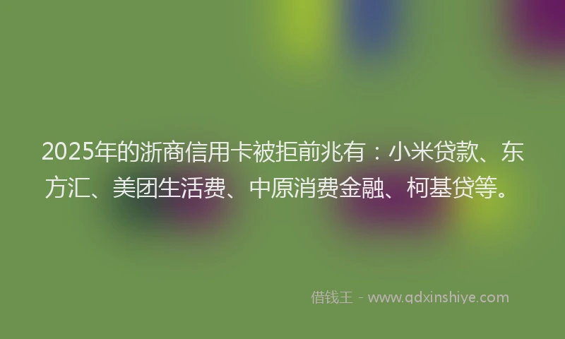 2025年的浙商信用卡被拒前兆有：小米贷款、东方汇、美团生活费、中原消费金融、柯基贷等。