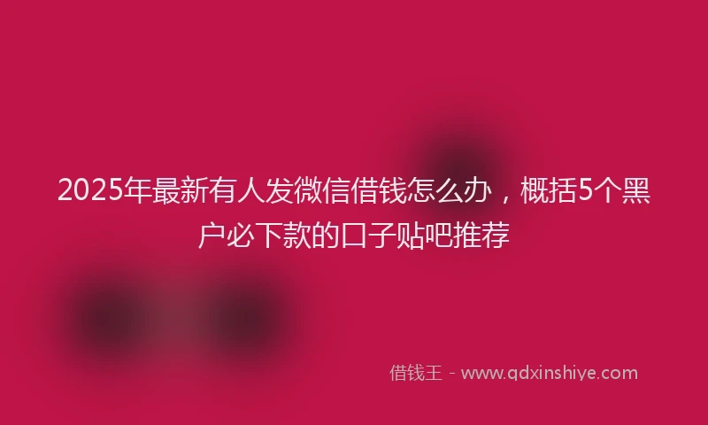2025年最新有人发微信借钱怎么办，概括5个黑户必下款的口子贴吧推荐