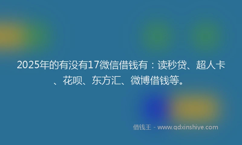 2025年的有没有17微信借钱有：读秒贷、超人卡、花呗、东方汇、微博借钱等。