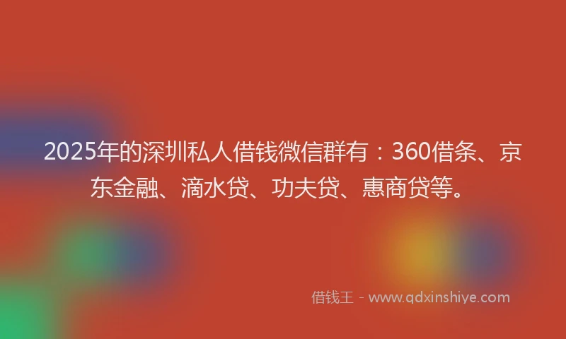 2025年的深圳私人借钱微信群有：360借条、京东金融、滴水贷、功夫贷、惠商贷等。