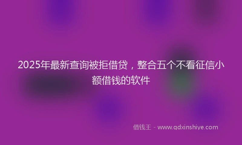 2025年最新查询被拒借贷，整合五个不看征信小额借钱的软件