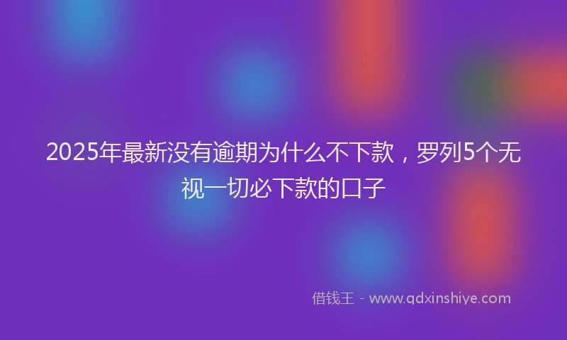 2025年最新没有逾期为什么不下款，罗列5个无视一切必下款的口子
