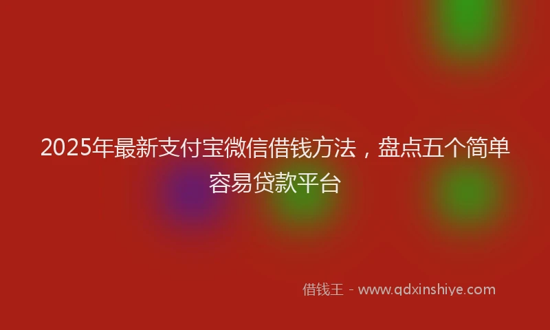 2025年最新支付宝微信借钱方法，盘点五个简单容易贷款平台