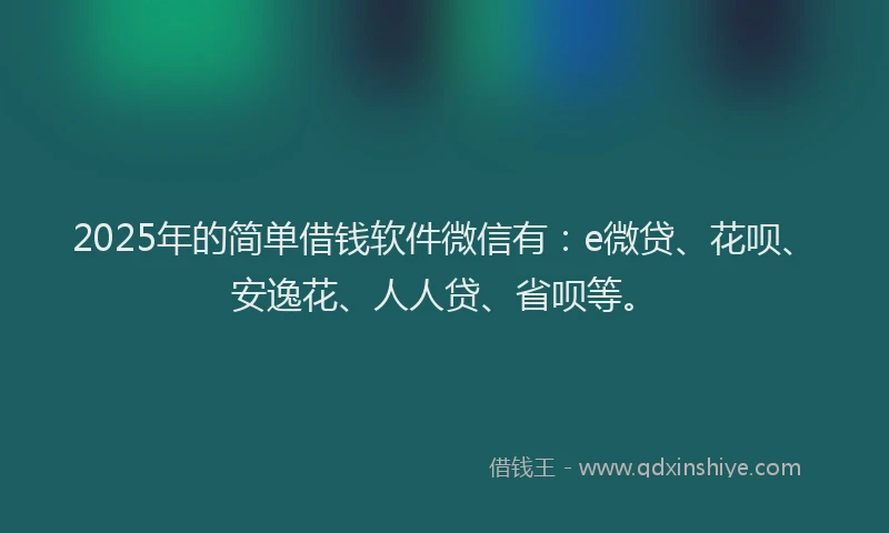 2025年的简单借钱软件微信有：e微贷、花呗、安逸花、人人贷、省呗等。