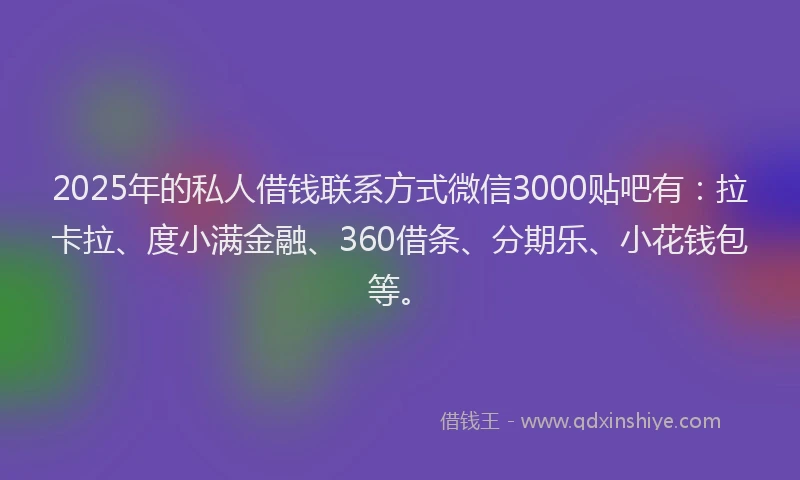 2025年的私人借钱联系方式微信3000贴吧有:拉卡拉、度小满金融、360借条、分期乐、小花钱包等。