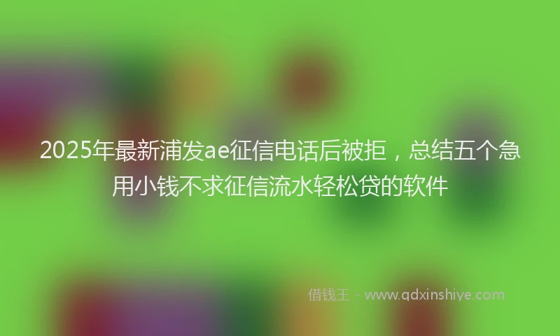 2025年最新浦发ae征信电话后被拒，总结五个急用小钱不求征信流水轻松贷的软件