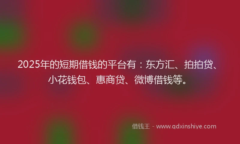 2025年的短期借钱的平台有：东方汇、拍拍贷、小花钱包、惠商贷、微博借钱等。