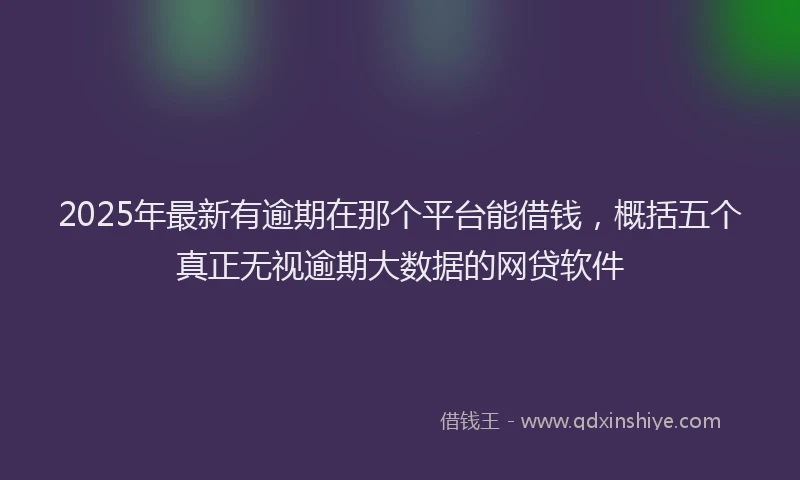 2025年最新有逾期在那个平台能借钱，概括五个真正无视逾期大数据的网贷软件