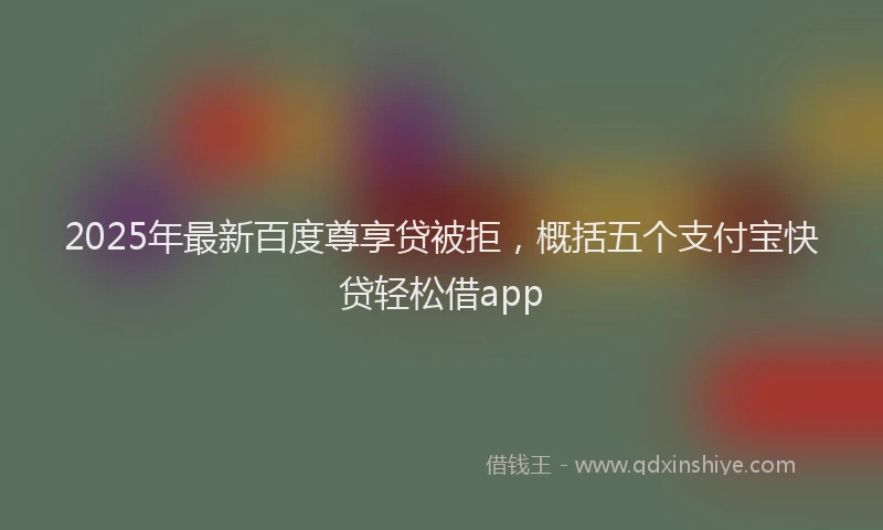 2025年最新百度尊享贷被拒，概括五个支付宝快贷轻松借app