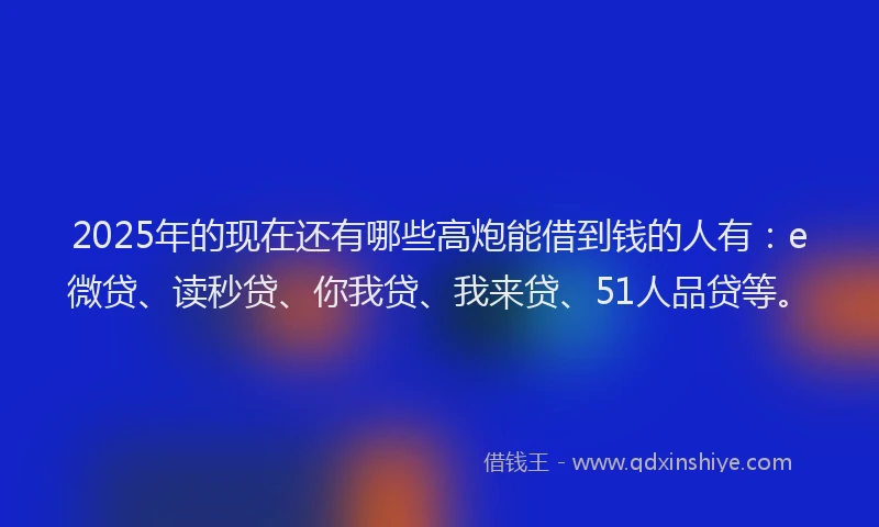 2025年的现在还有哪些高炮能借到钱的人有：e微贷、读秒贷、你我贷、我来贷、51人品贷等。