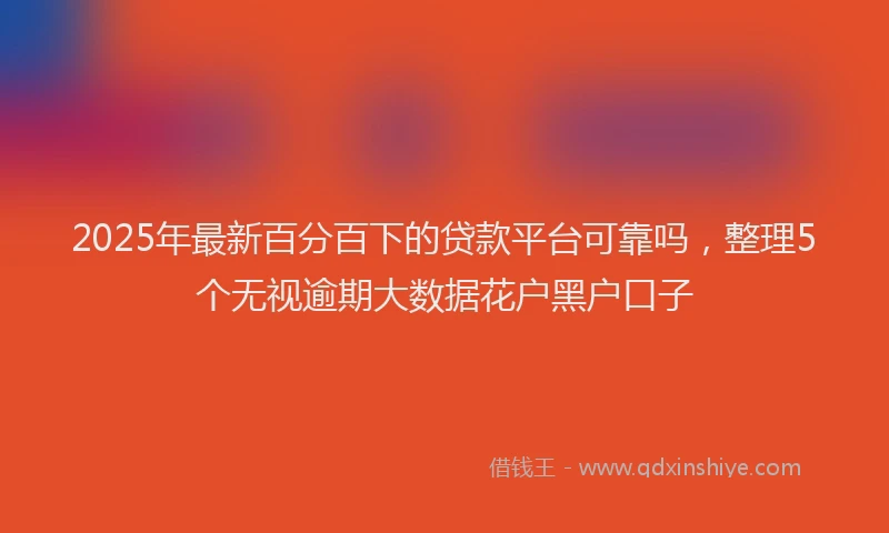 2025年最新百分百下的贷款平台可靠吗，整理5个无视逾期大数据花户黑户口子