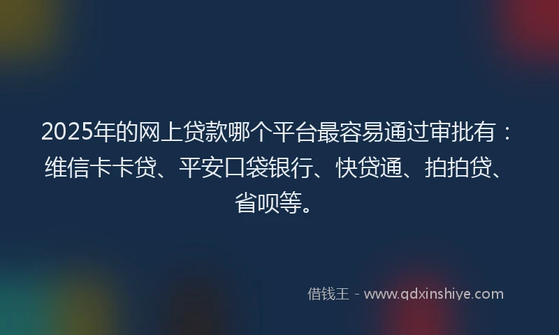 2025年的网上贷款哪个平台最容易通过审批有:维信卡卡贷、平安口袋银行、快贷通、拍拍贷、省呗等。