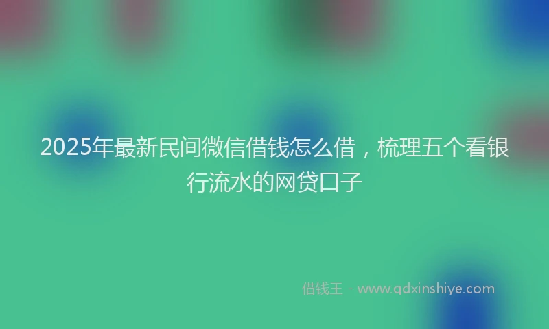 2025年最新民间微信借钱怎么借，梳理五个看银行流水的网贷口子