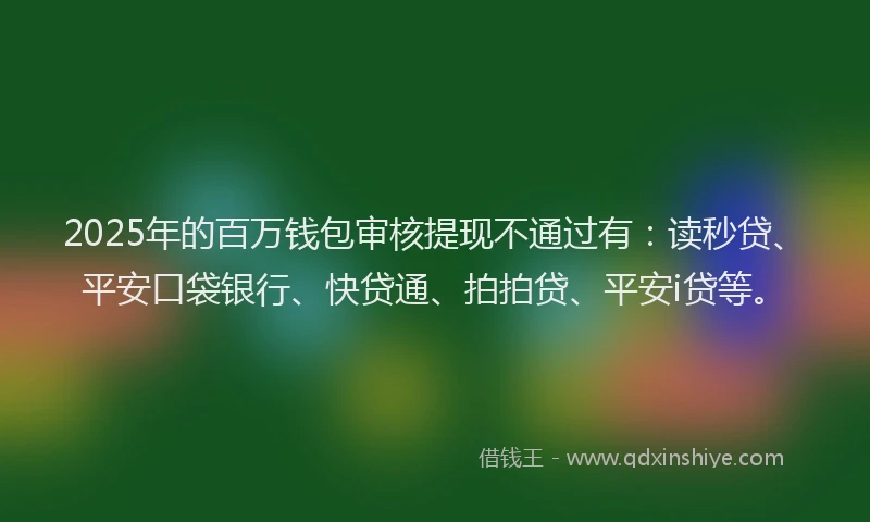 2025年的百万钱包审核提现不通过有：读秒贷、平安口袋银行、快贷通、拍拍贷、平安i贷等。