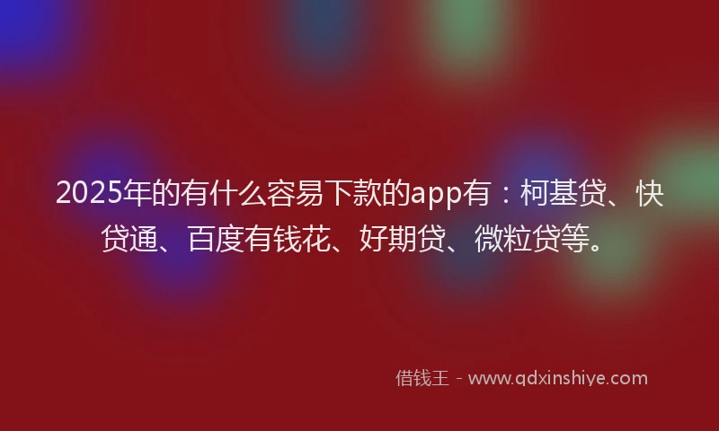 2025年的有什么容易下款的app有：柯基贷、快贷通、百度有钱花、好期贷、微粒贷等。
