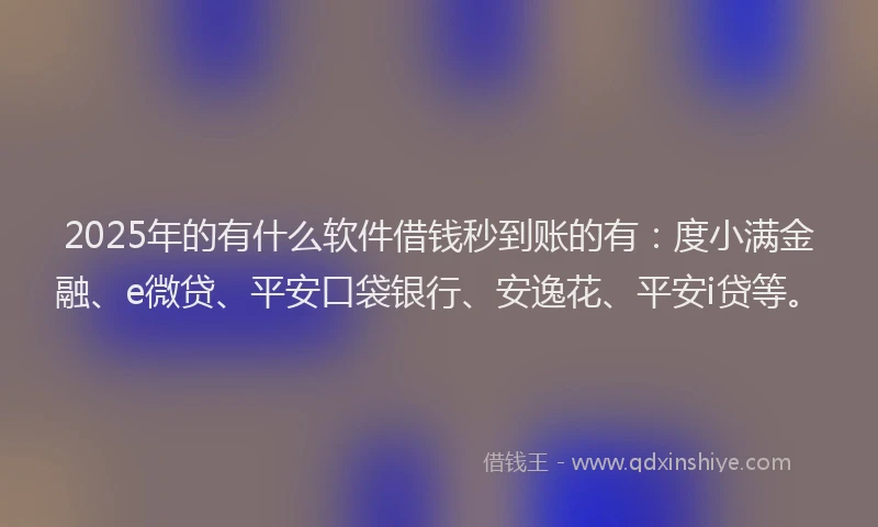 2025年的有什么软件借钱秒到账的有：度小满金融、e微贷、平安口袋银行、安逸花、平安i贷等。