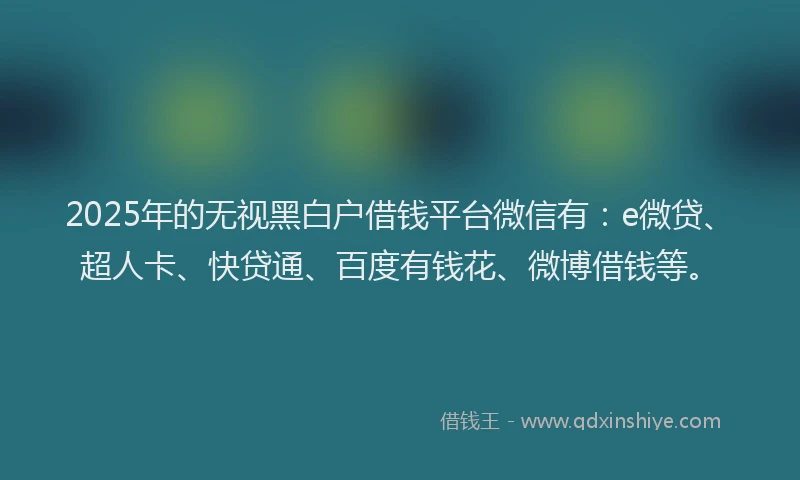 2025年的无视黑白户借钱平台微信有：e微贷、超人卡、快贷通、百度有钱花、微博借钱等。