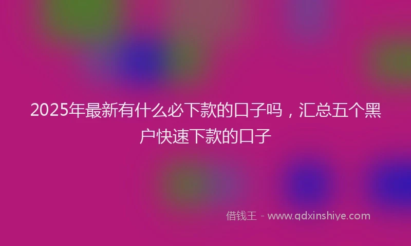 2025年最新有什么必下款的口子吗，汇总五个黑户快速下款的口子