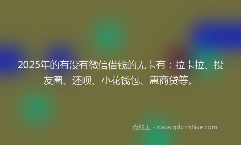 2025年的有没有微信借钱的无卡有：拉卡拉、投友圈、还呗、小花钱包、惠商贷等。