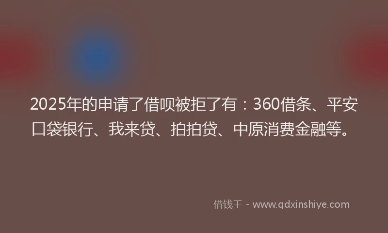 2025年的申请了借呗被拒了有：360借条、平安口袋银行、我来贷、拍拍贷、中原消费金融等。