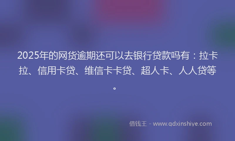 2025年的网货逾期还可以去银行贷款吗有：拉卡拉、信用卡贷、维信卡卡贷、超人卡、人人贷等。