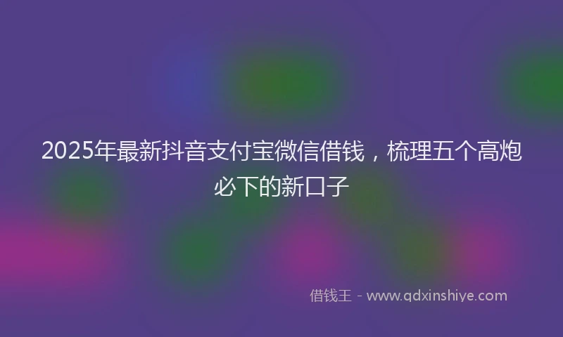 2025年最新抖音支付宝微信借钱，梳理五个高炮必下的新口子