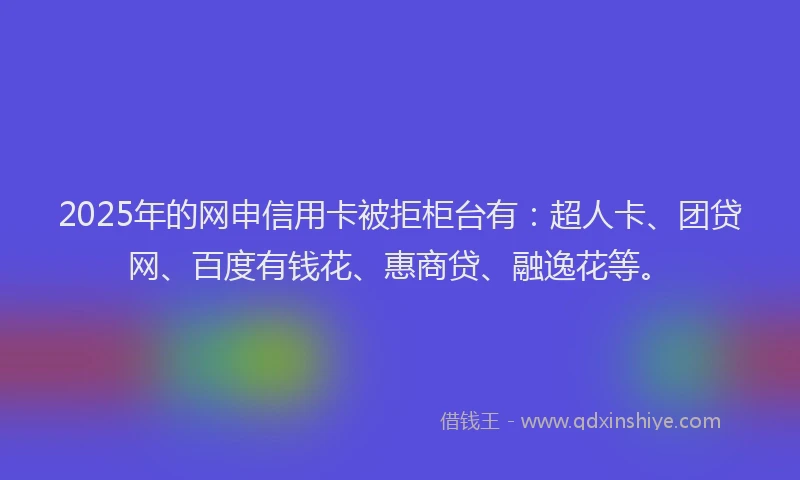 2025年的网申信用卡被拒柜台有：超人卡、团贷网、百度有钱花、惠商贷、融逸花等。