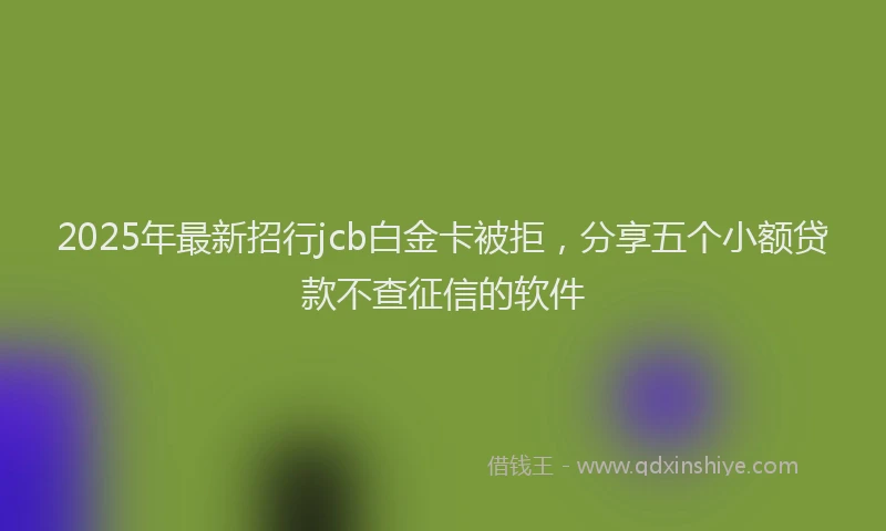 2025年最新招行jcb白金卡被拒，分享五个小额贷款不查征信的软件