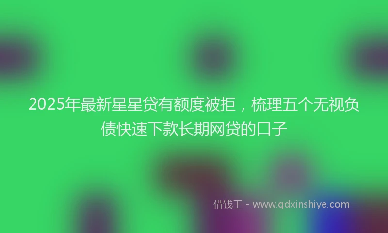 2025年最新星星贷有额度被拒，梳理五个无视负债快速下款长期网贷的口子
