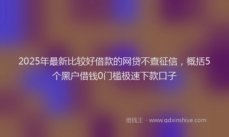 2025年最新比较好借款的网贷不查征信，概括5个黑户借钱0门槛极速下款口子