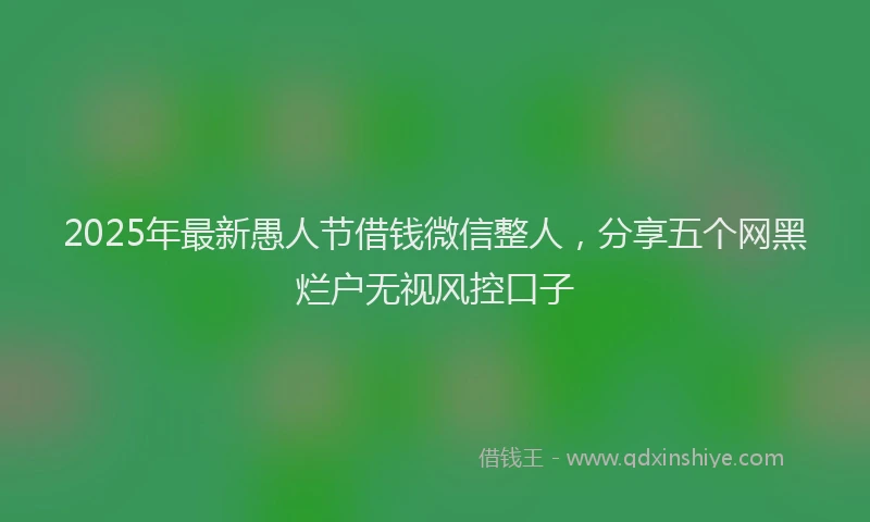 2025年最新愚人节借钱微信整人，分享五个网黑烂户无视风控口子