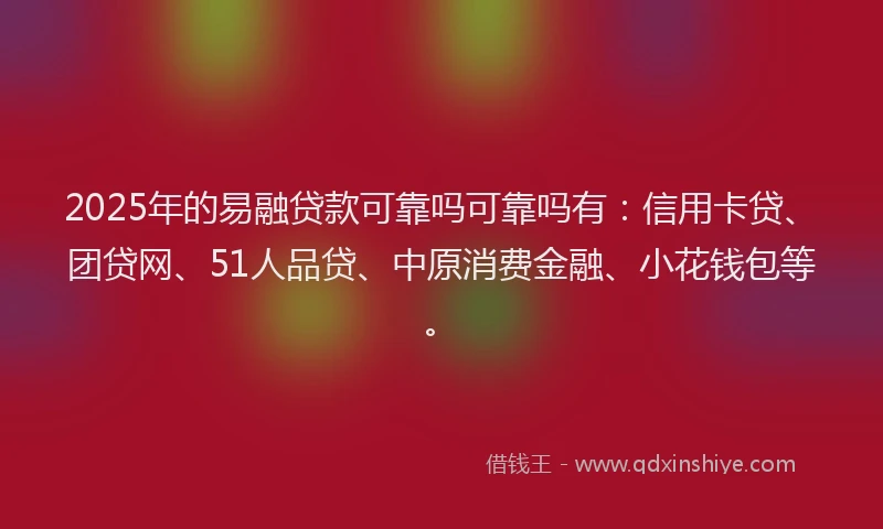 2025年的易融贷款可靠吗可靠吗有：信用卡贷、团贷网、51人品贷、中原消费金融、小花钱包等。