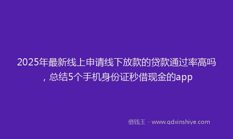 2025年最新线上申请线下放款的贷款通过率高吗，总结5个手机身份证秒借现金的app