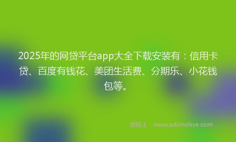 2025年的网贷平台app大全下载安装有：信用卡贷、百度有钱花、美团生活费、分期乐、小花钱包等。