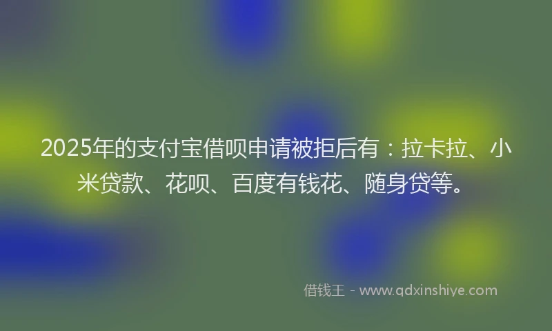 2025年的支付宝借呗申请被拒后有：拉卡拉、小米贷款、花呗、百度有钱花、随身贷等。