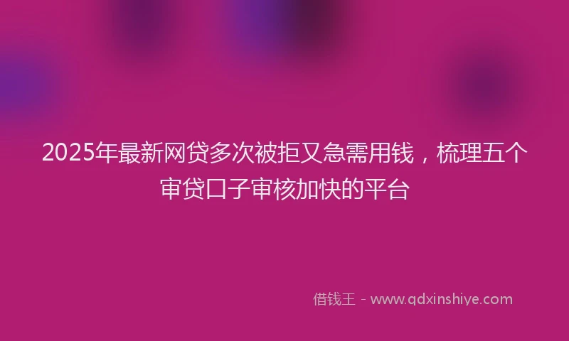 2025年最新网贷多次被拒又急需用钱，梳理五个审贷口子审核加快的平台