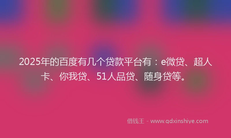 2025年的百度有几个贷款平台有：e微贷、超人卡、你我贷、51人品贷、随身贷等。