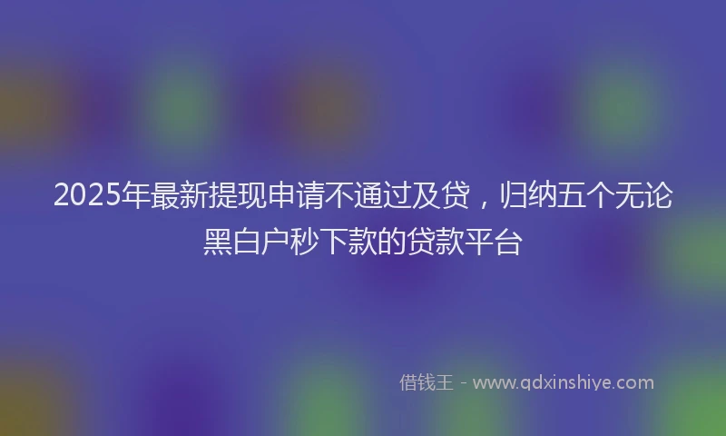 2025年最新提现申请不通过及贷，归纳五个无论黑白户秒下款的贷款平台