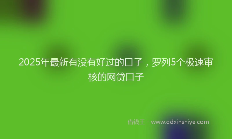 2025年最新有没有好过的口子，罗列5个极速审核的网贷口子