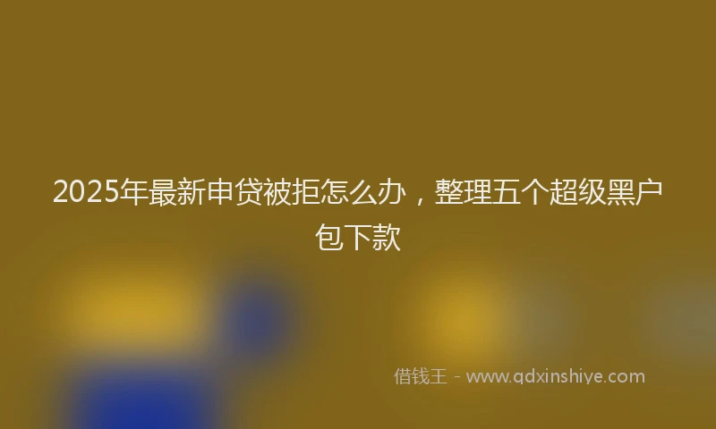 2025年最新申贷被拒怎么办，整理五个超级黑户包下款
