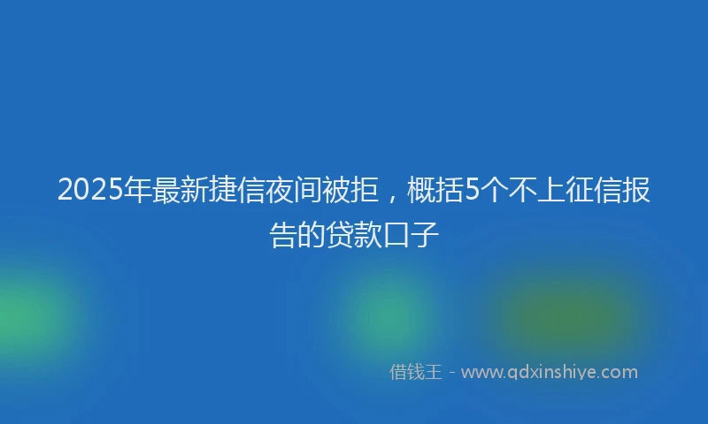2025年最新捷信夜间被拒，概括5个不上征信报告的贷款口子